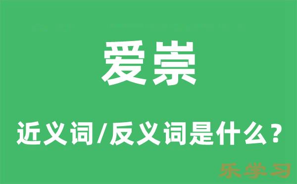 爱崇的近义词和反义词是什么-爱崇是什么意思?