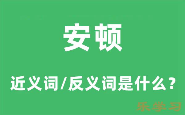 安顿的近义词和反义词是什么-安顿是什么意思?