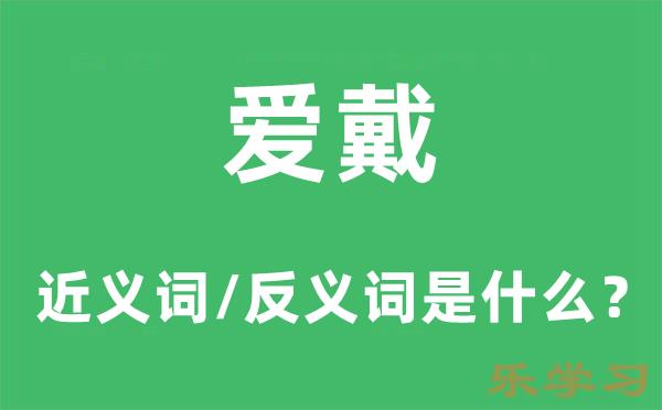 爱戴的近义词和反义词是什么-爱戴是什么意思?