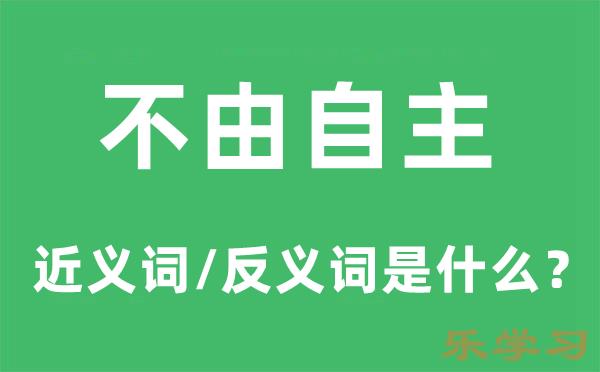 不由自主的近义词和反义词是什么-不由自主是什么意思?