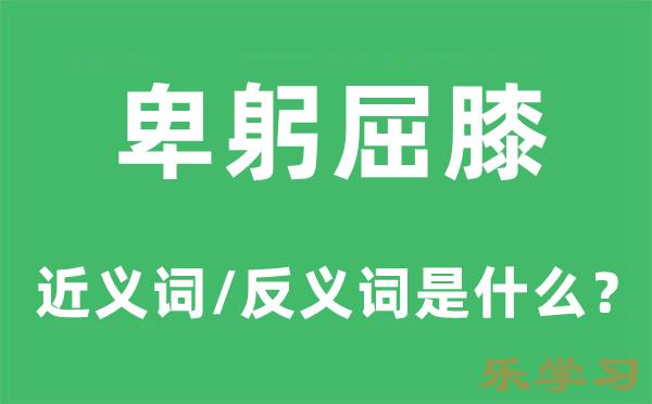 卑躬屈膝的近义词和反义词是什么-卑躬屈膝是什么意思?