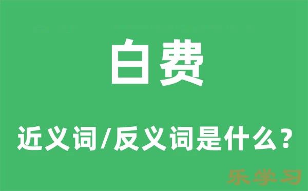 白费的近义词和反义词是什么,白费是什么意思?