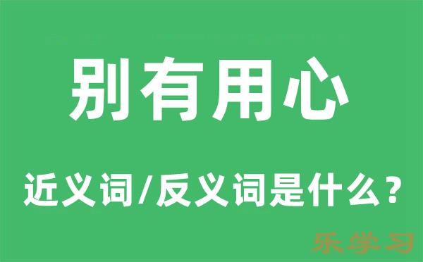 别有用心的近义词和反义词是什么-别有用心是什么意思?