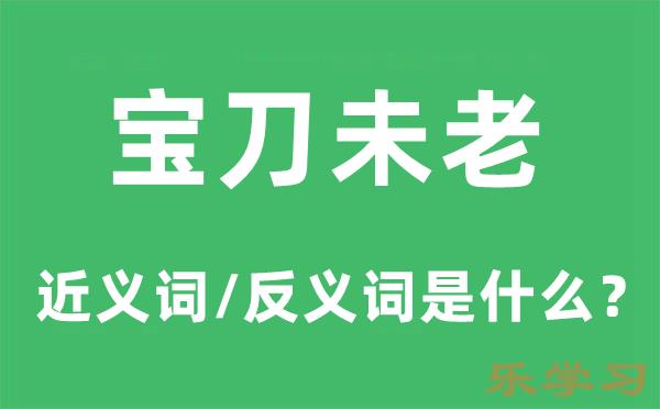 宝刀未老的近义词和反义词是什么-宝刀未老是什么意思?