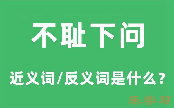 不耻下问的近义词和反义词是什么-不耻下问是什么意思?