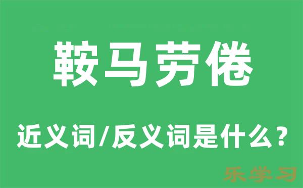 鞍马劳倦的近义词和反义词是什么-鞍马劳倦是什么意思?