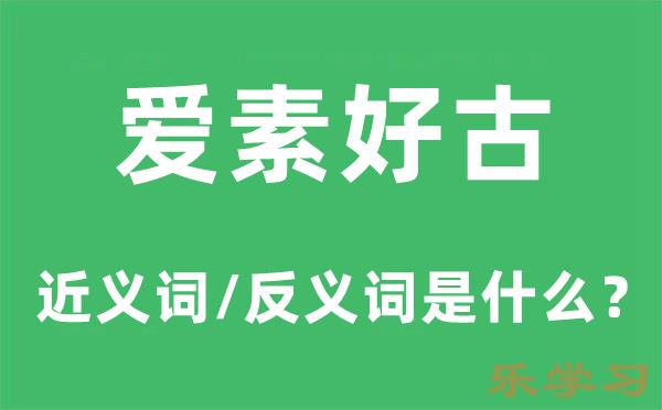 爱素好古的近义词和反义词是什么-爱素好古是什么意思?