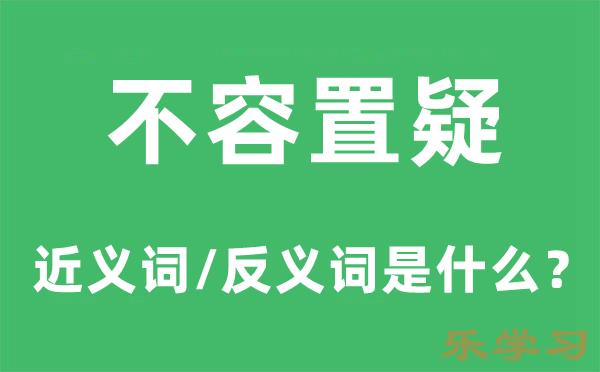 不容置疑的近义词和反义词是什么-不容置疑是什么意思?