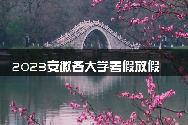 2023安徽各大学暑假放假时间安排 几月几号开学