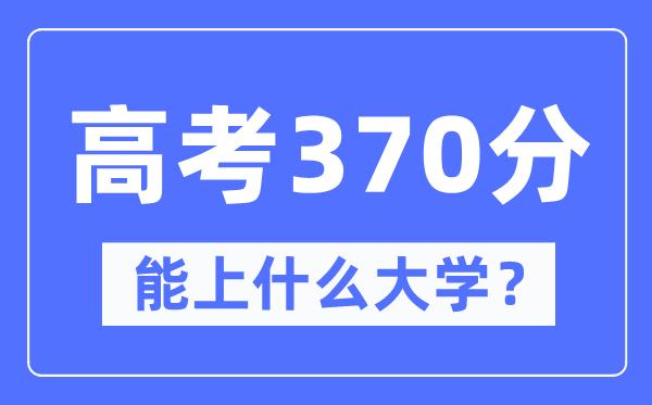 内蒙古370分能上什么大学-高考370分可以报考哪些大学？