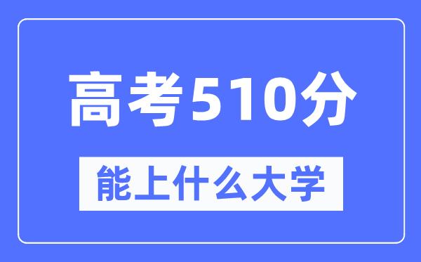 云南510分左右能上什么好的大学-高考510分可以报考哪些大学？