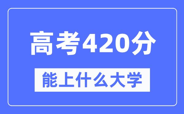 吉林420分左右能上什么好的大学-高考420分可以报考哪些大学?