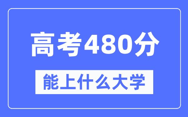 河北480分左右能上什么好的大学-高考480分可以报考哪些大学？