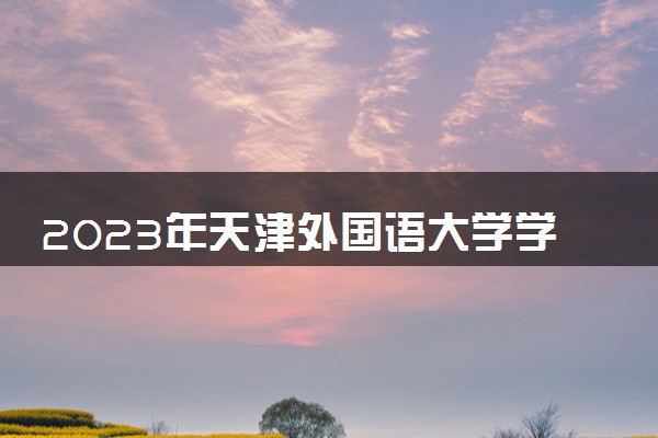 2023年天津外国语大学学费多少钱一年及各专业收费标准查询