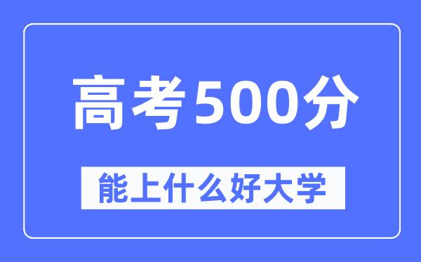 高考500分左右能上什么好的大学-500分可以报考哪些大学？