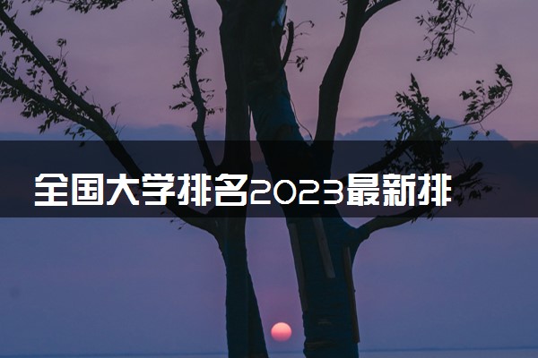 全国大学排名2023最新排名 中国高校排行榜