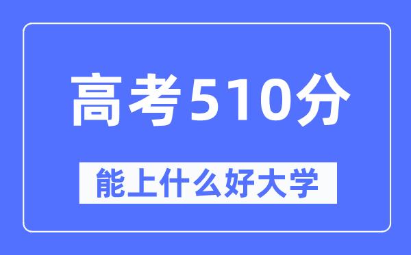 高考510分左右能上什么好的大学-510分可以报考哪些大学？