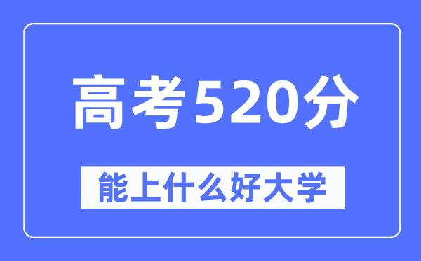 高考520分左右能上什么好的大学-520分可以报考哪些大学？