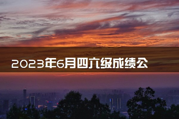 2023年6月四六级成绩公布时间 几号开始查询成绩