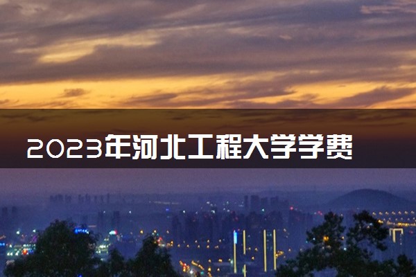 2023年河北工程大学学费多少钱一年及各专业收费标准查询