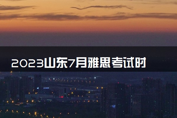 2023山东7月雅思考试时间及地点