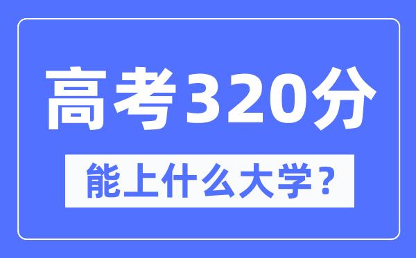 内蒙古320分能上什么大学-高考320分可以报考哪些大学？