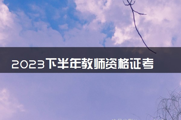 2023下半年教师资格证考试时间是几月几号 哪天考试