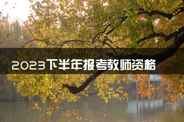 2023下半年报考教师资格证的时间是几月几号 哪天报名