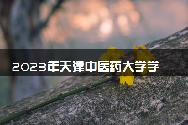 2023年天津中医药大学学费多少钱一年及各专业收费标准查询