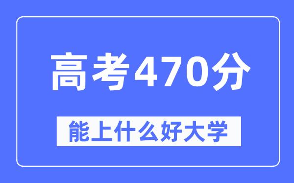 高考470分左右能上什么好的大学-470分可以报考哪些大学？