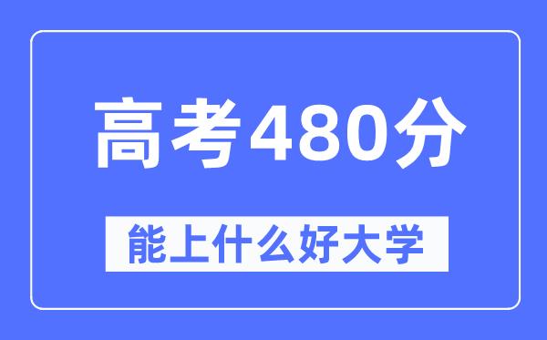 高考480分左右能上什么好的大学-480分可以报考哪些大学？