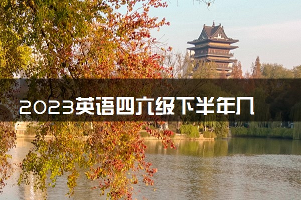 2023英语四六级下半年几号报名 条件是什么