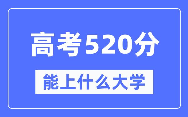 内蒙古520分左右能上什么好的大学-高考520分可以报考哪些大学？