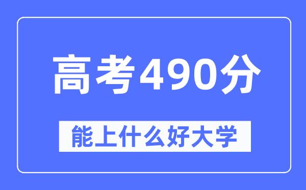 高考490分左右能上什么好的大学-490分可以报考哪些大学？