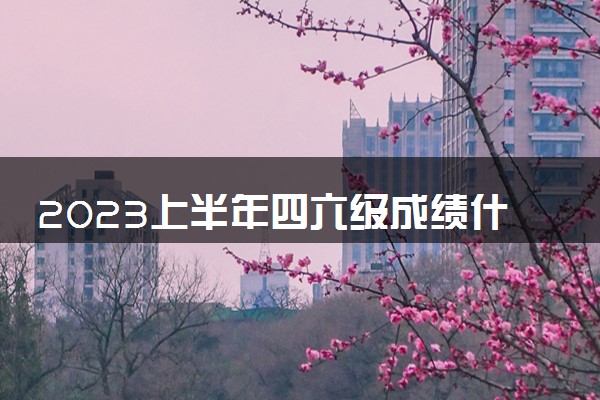 2023上半年四六级成绩什么时候公布 查询方法有哪些