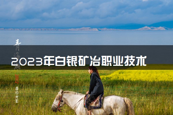 2023年白银矿冶职业技术学院学费多少钱一年及各专业收费标准查询