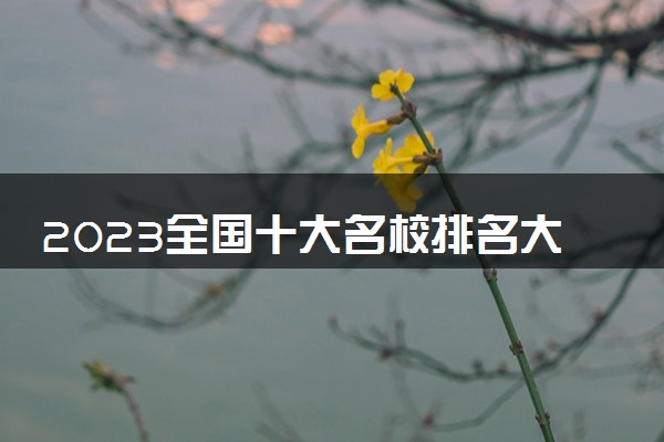 2023全国十大名校排名大学 最顶尖的大学排行榜