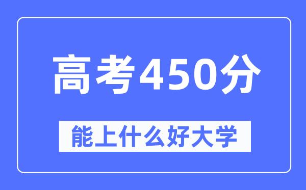 高考450分左右能上什么好的大学-450分可以报考哪些大学？