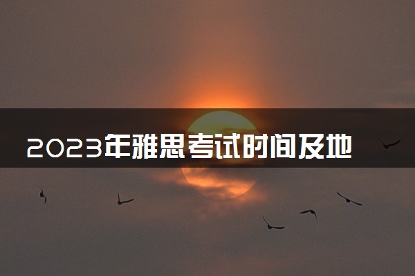 2023年雅思考试时间及地点 笔试考试流程