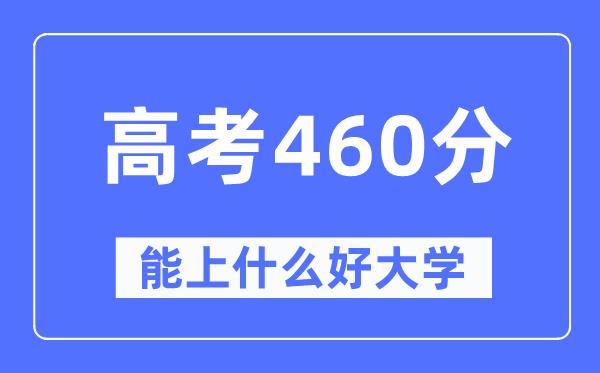 高考460分左右能上什么好的大学-460分可以报考哪些大学？