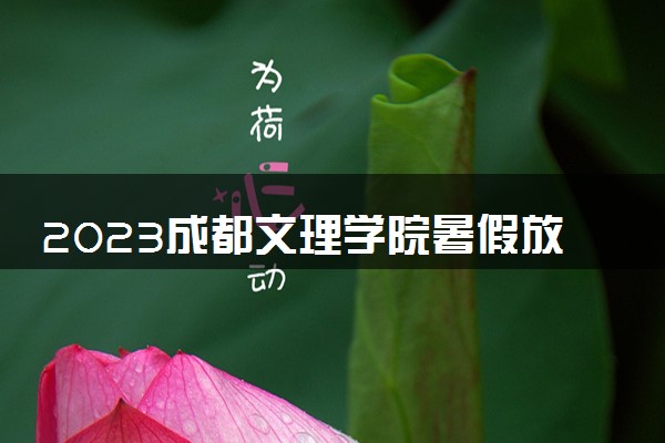 2023成都文理学院暑假放假时间什么时候 几月几号开学