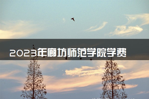 2023年廊坊师范学院学费多少钱一年及各专业收费标准查询