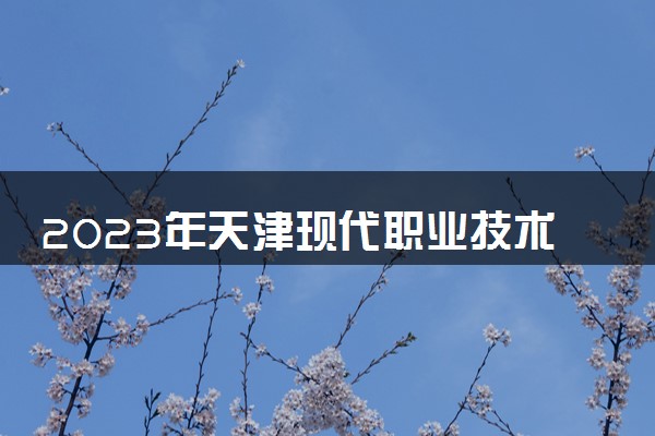 2023年天津现代职业技术学院学费多少钱一年及各专业收费标准查询