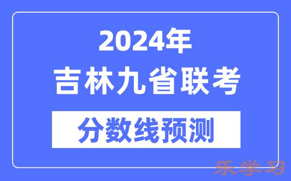 2024年吉林九省联考分数线预测-预估分数线是多少？