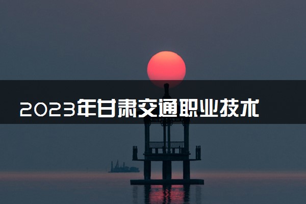 2023年甘肃交通职业技术学院学费多少钱一年及各专业收费标准查询