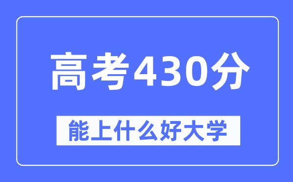 高考430分左右能上什么好的大学-430分可以报考哪些大学？