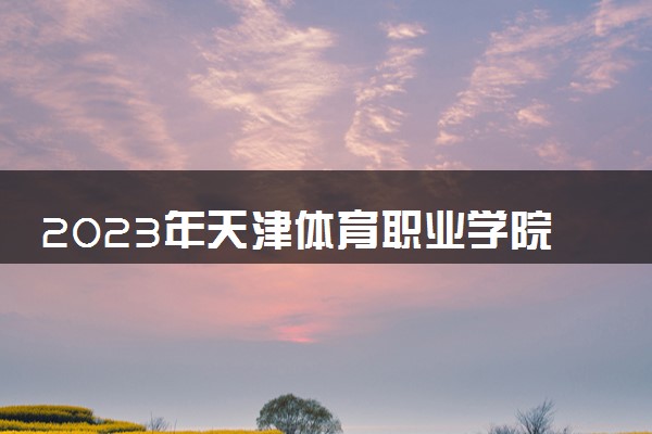 2023年天津体育职业学院学费多少钱一年及各专业收费标准查询