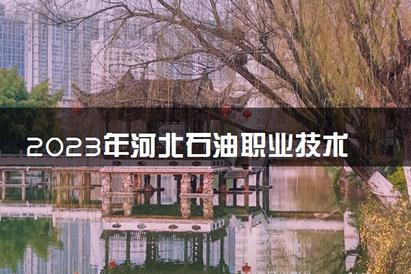 2023年河北石油职业技术大学学费多少钱一年及各专业收费标准查询