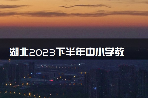 湖北2023下半年中小学教师资格考试报名时间及入口