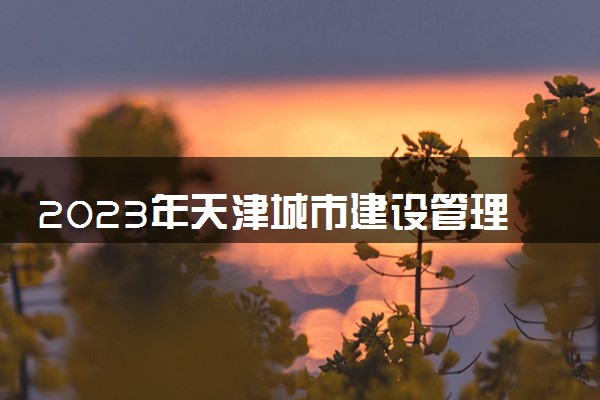 2023年天津城市建设管理职业技术学院学费多少钱一年及各专业收费标准查询